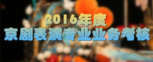 狂操女人免费网站国家京剧院2016年度京剧表演专业业务考...